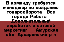 В команду требуется менеджер по созданию товарооборота - Все города Работа » Дополнительный заработок и сетевой маркетинг   . Амурская обл.,Архаринский р-н